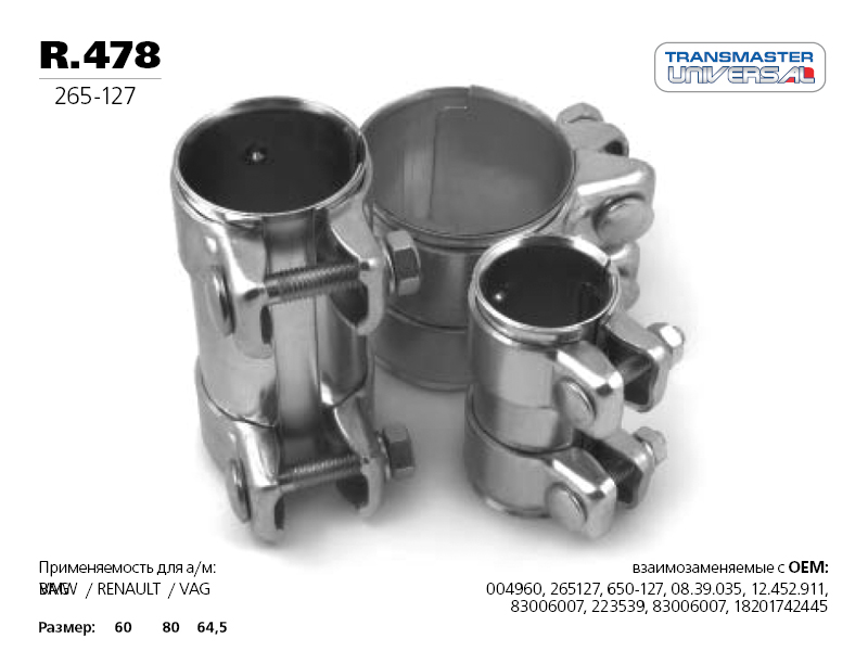 

ХОМУТ ГЛУШИТЕЛЯ ТРУБЧАТЫЙ( КОННЕКТОР) 60/64,5-80 84982 (84982 ХОМУТ ГЛУШИТЕЛЯ ТРУБЧАТЫЙ( КОННЕКТОР) 60/64,5-80 TRANSMASTER UNIVERSAL R.478), R478